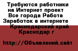 Требуются работники на Интернет-проект - Все города Работа » Заработок в интернете   . Краснодарский край,Краснодар г.